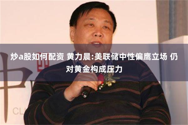 炒a股如何配资 黄力晨:美联储中性偏鹰立场 仍对黄金构成压力