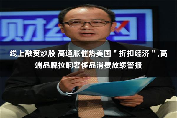 线上融资炒股 高通胀催热美国＂折扣经济＂,高端品牌拉响奢侈品消费放缓警报