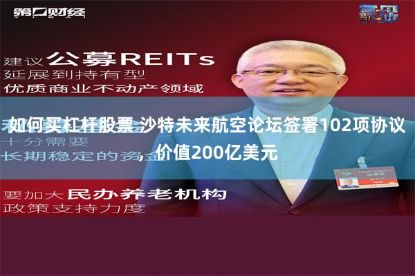 如何买杠杆股票 沙特未来航空论坛签署102项协议，价值200亿美元