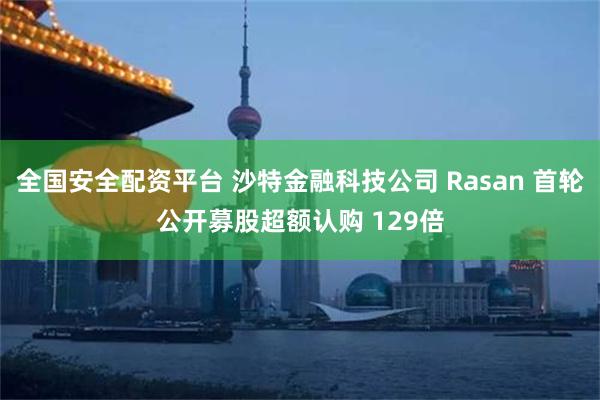 全国安全配资平台 沙特金融科技公司 Rasan 首轮公开募股超额认购 129倍