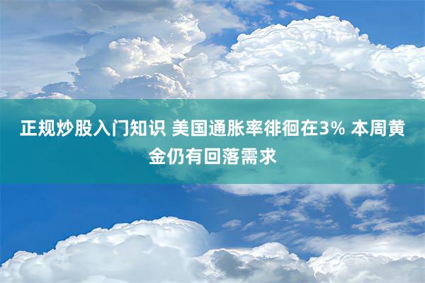 正规炒股入门知识 美国通胀率徘徊在3% 本周黄金仍有回落需求