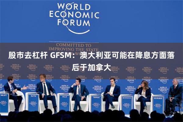 股市去杠杆 GFSM：澳大利亚可能在降息方面落后于加拿大