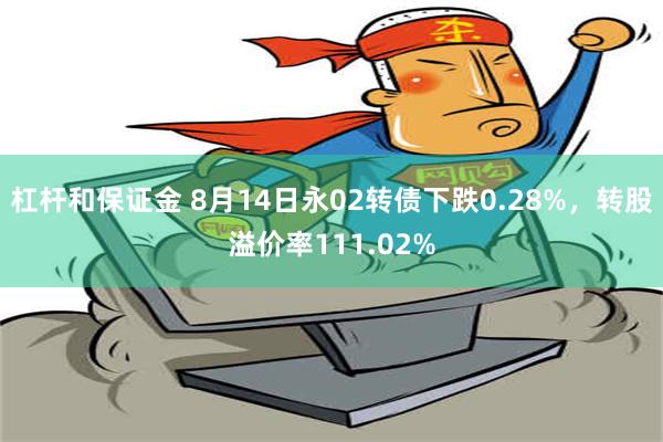 杠杆和保证金 8月14日永02转债下跌0.28%，转股溢价率111.02%