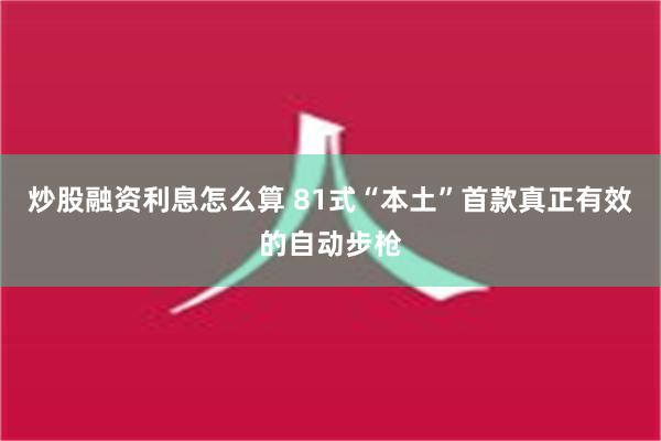 炒股融资利息怎么算 81式“本土”首款真正有效的自动步枪