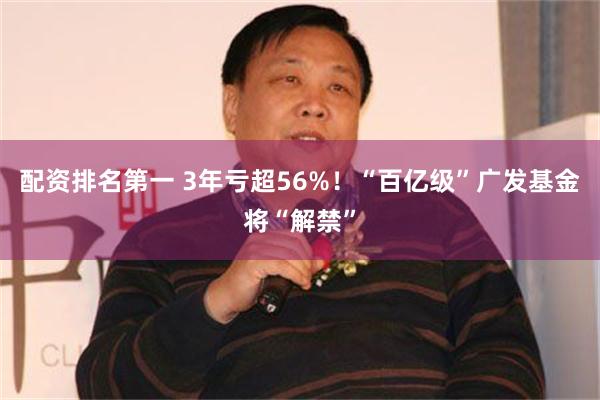 配资排名第一 3年亏超56%！“百亿级”广发基金将“解禁”