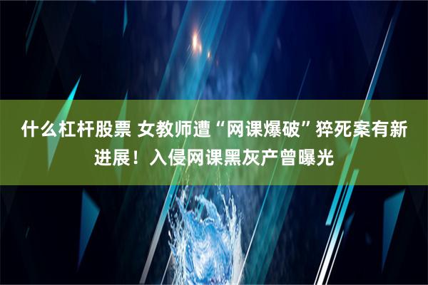 什么杠杆股票 女教师遭“网课爆破”猝死案有新进展！入侵网课黑灰产曾曝光