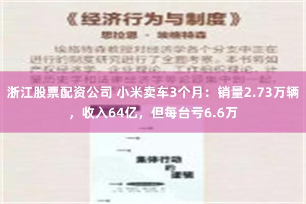 浙江股票配资公司 小米卖车3个月：销量2.73万辆，收入64亿，但每台亏6.6万