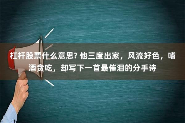 杠杆股票什么意思? 他三度出家，风流好色，嗜酒贪吃，却写下一首最催泪的分手诗