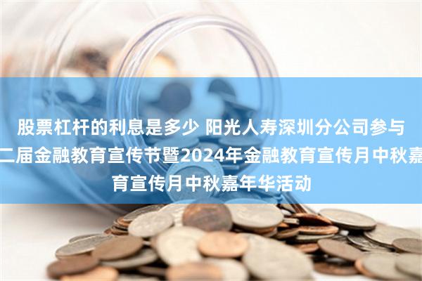 股票杠杆的利息是多少 阳光人寿深圳分公司参与深圳市第二届金融教育宣传节暨2024