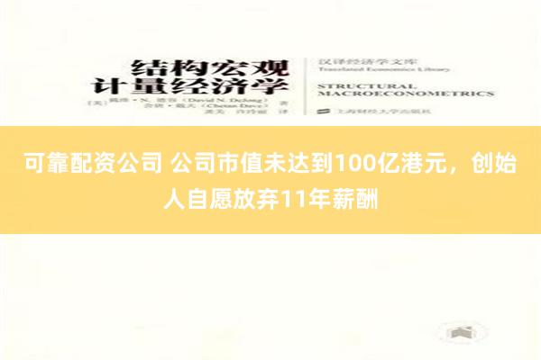 可靠配资公司 公司市值未达到100亿港元，创始人自愿放弃11年薪酬