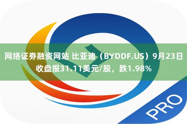 网络证劵融资网站 比亚迪（BYDDF.US）9月23日收盘报31.11美元/股，