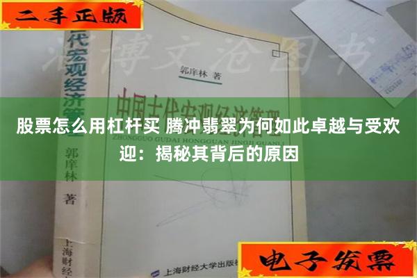 股票怎么用杠杆买 腾冲翡翠为何如此卓越与受欢迎：揭秘其背后的原因