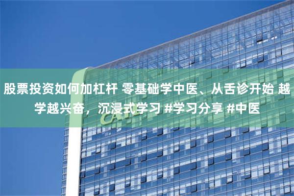 股票投资如何加杠杆 零基础学中医、从舌诊开始 越学越兴奋，沉浸式学习 #学习分享