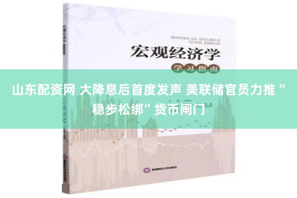 山东配资网 大降息后首度发声 美联储官员力推“稳步松绑”货币闸门