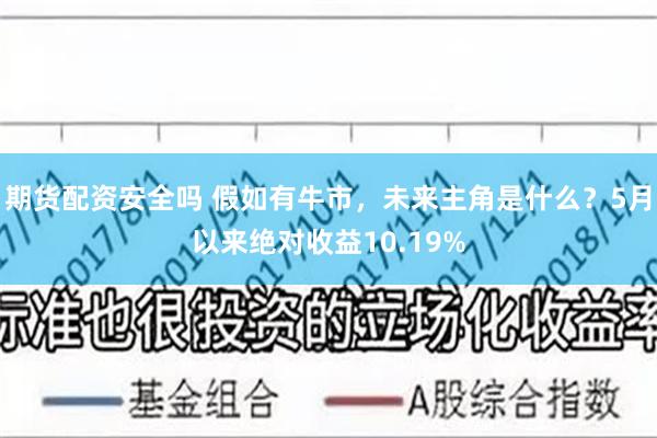 期货配资安全吗 假如有牛市，未来主角是什么？5月以来绝对收益10.19%