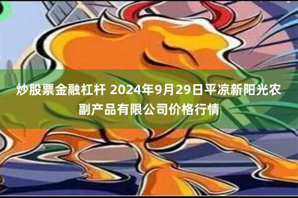 炒股票金融杠杆 2024年9月29日平凉新阳光农副产品有限公司价格行情