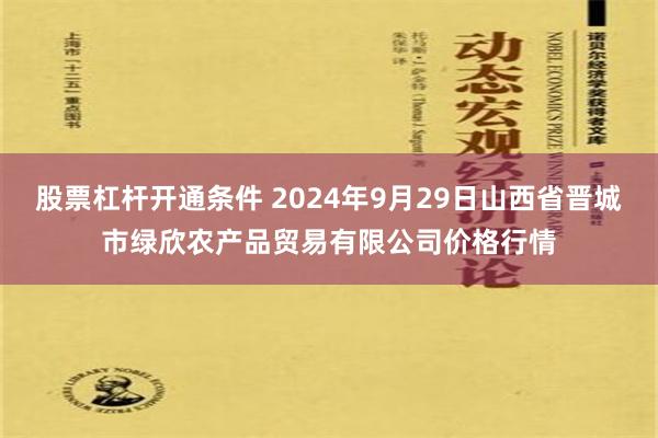 股票杠杆开通条件 2024年9月29日山西省晋城市绿欣农产品贸易有限公司价格行情