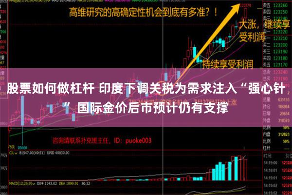 股票如何做杠杆 印度下调关税为需求注入“强心针” 国际金价后市预计仍有支撑