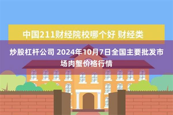 炒股杠杆公司 2024年10月7日全国主要批发市场肉蟹价格行情