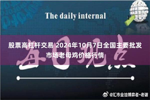 股票高杠杆交易 2024年10月7日全国主要批发市场老母鸡价格行情