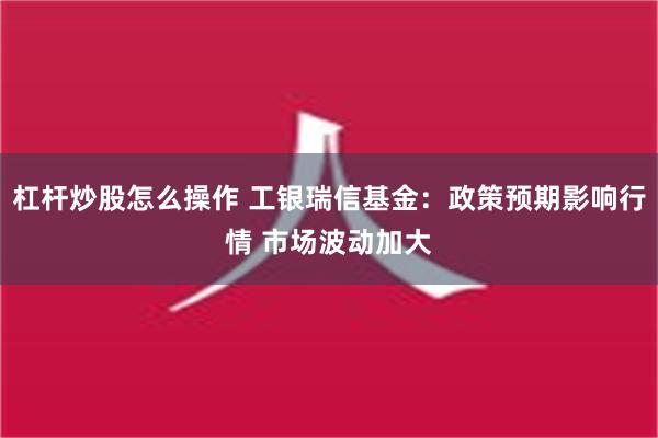 杠杆炒股怎么操作 工银瑞信基金：政策预期影响行情 市场波动加大