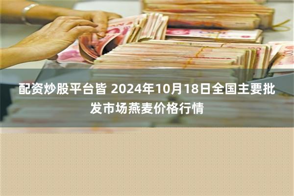 配资炒股平台皆 2024年10月18日全国主要批发市场燕麦价格行情