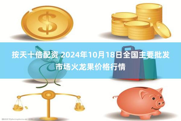 按天十倍配资 2024年10月18日全国主要批发市场火龙果价格行情