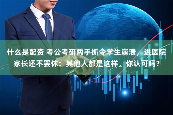 什么是配资 考公考研两手抓令学生崩溃，进医院家长还不罢休：其他人都是这样，你认可