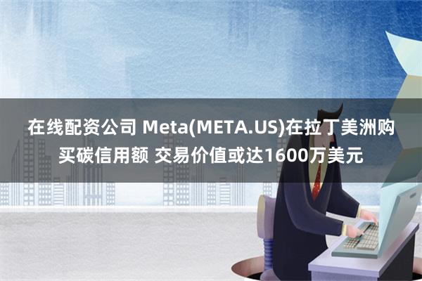 在线配资公司 Meta(META.US)在拉丁美洲购买碳信用额 交易价值或达16