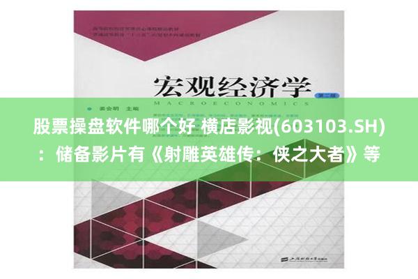 股票操盘软件哪个好 横店影视(603103.SH)：储备影片有《射雕英雄传：侠之