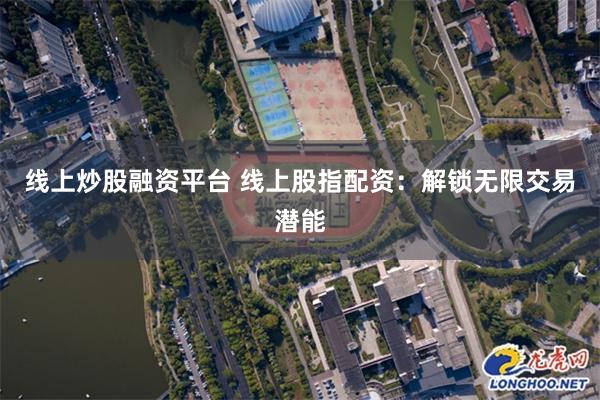 线上炒股融资平台 线上股指配资：解锁无限交易潜能