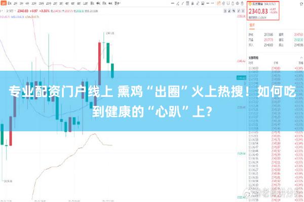 专业配资门户线上 熏鸡“出圈”火上热搜！如何吃到健康的“心趴”上？