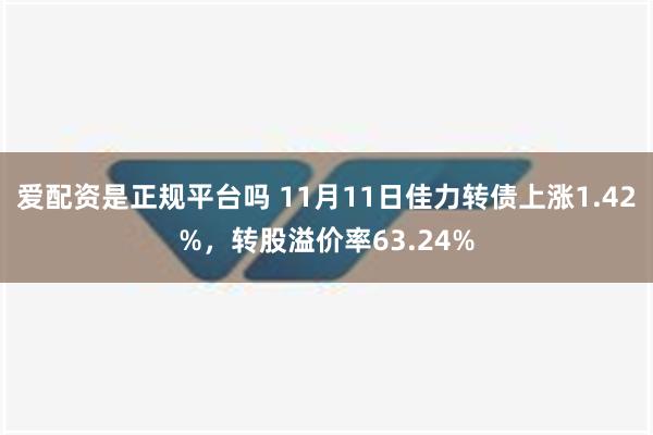 爱配资是正规平台吗 11月11日佳力转债上涨1.42%，转股溢价率63.24%