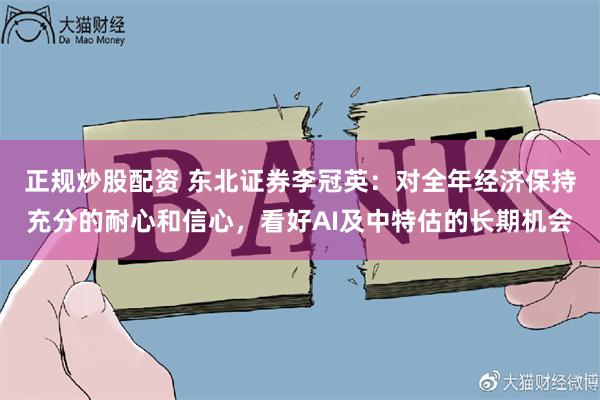 正规炒股配资 东北证券李冠英：对全年经济保持充分的耐心和信心，看好AI及中特估的