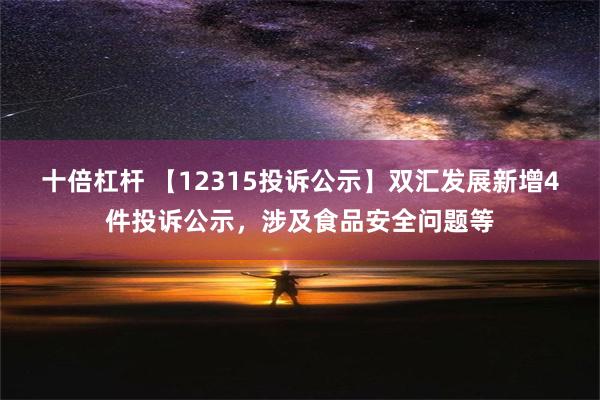 十倍杠杆 【12315投诉公示】双汇发展新增4件投诉公示，涉及食品安全问题等