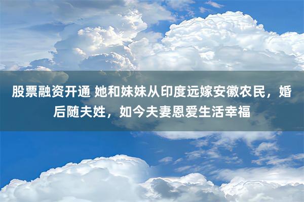 股票融资开通 她和妹妹从印度远嫁安徽农民，婚后随夫姓，如今夫妻恩爱生活幸福