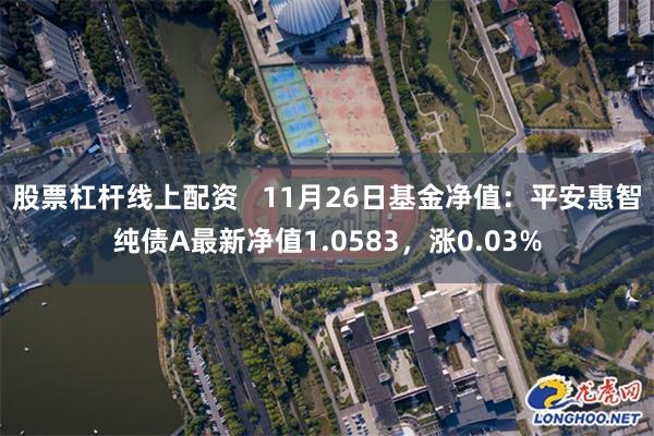 股票杠杆线上配资   11月26日基金净值：平安惠智纯债A最新净值1.0583，