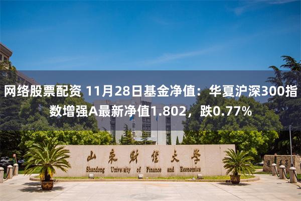 网络股票配资 11月28日基金净值：华夏沪深300指数增强A最新净值1.802，