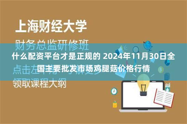 什么配资平台才是正规的 2024年11月30日全国主要批发市场鸡腿菇价格行情