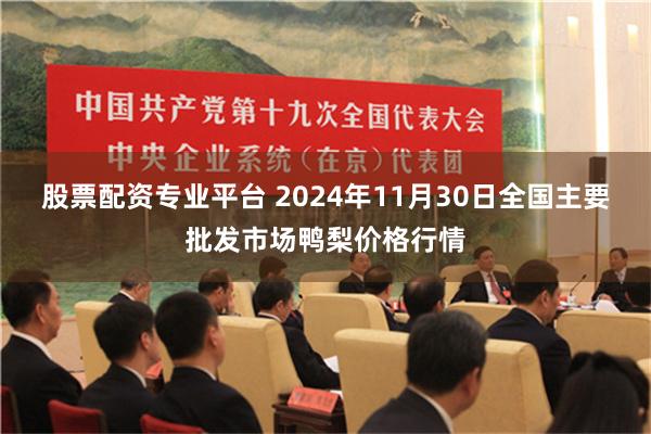 股票配资专业平台 2024年11月30日全国主要批发市场鸭梨价格行情