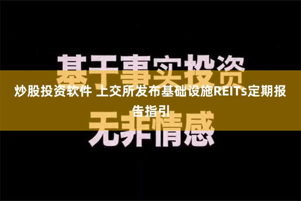 炒股投资软件 上交所发布基础设施REITs定期报告指引