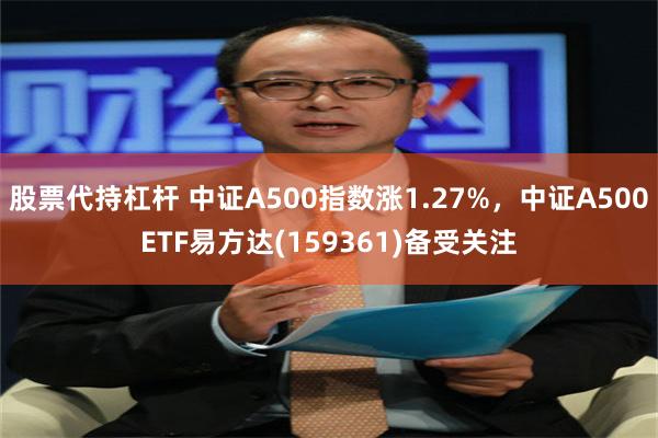 股票代持杠杆 中证A500指数涨1.27%，中证A500ETF易方达(15936