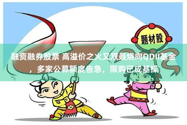 融资融券股票 高溢价之火又双叒烧向QDII基金，多家公募额度告急，限购已成基操