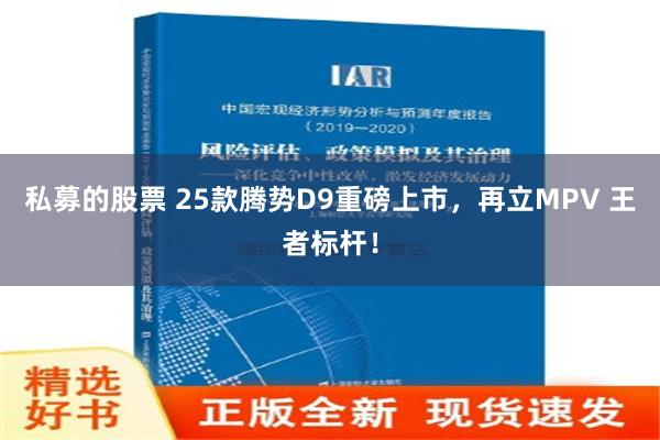 私募的股票 25款腾势D9重磅上市，再立MPV 王者标杆！