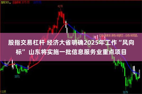 股指交易杠杆 经济大省明确2025年工作“风向标” 山东将实施一批信息服务业重点