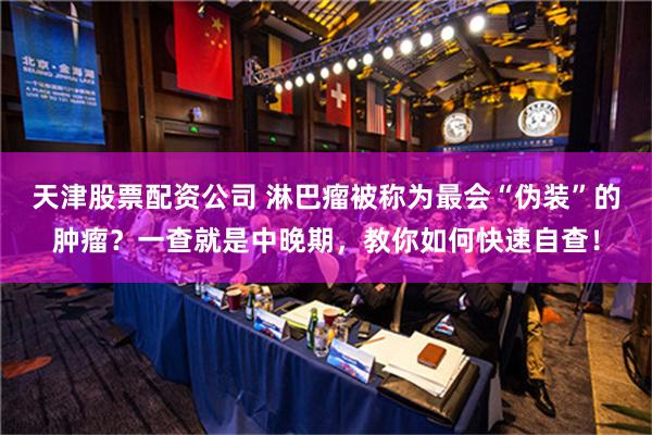 天津股票配资公司 淋巴瘤被称为最会“伪装”的肿瘤？一查就是中晚期，教你如何快速自