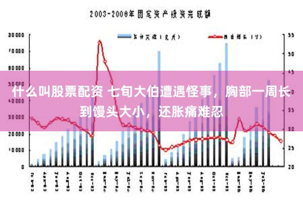 什么叫股票配资 七旬大伯遭遇怪事，胸部一周长到馒头大小，还胀痛难忍