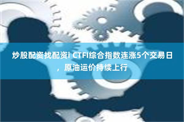 炒股配资找配资i CTFI综合指数连涨5个交易日，原油运价持续上行