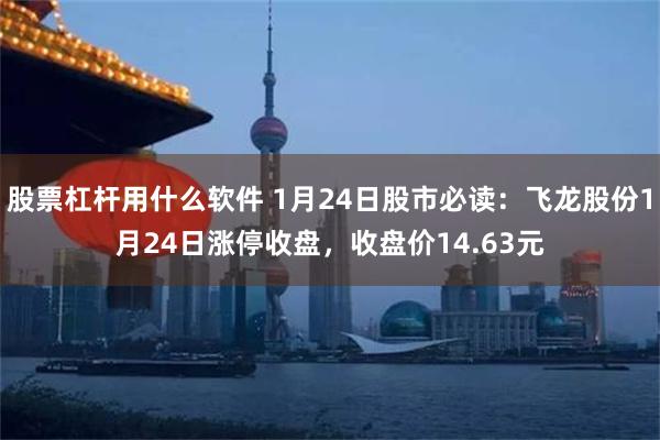 股票杠杆用什么软件 1月24日股市必读：飞龙股份1月24日涨停收盘，收盘价14.