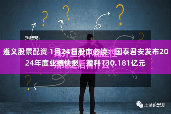 遵义股票配资 1月24日股市必读：国泰君安发布2024年度业绩快报，盈利130.